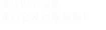 填寫(xiě)以下信息，我們會(huì)在第一時(shí)間聯(lián)系您！